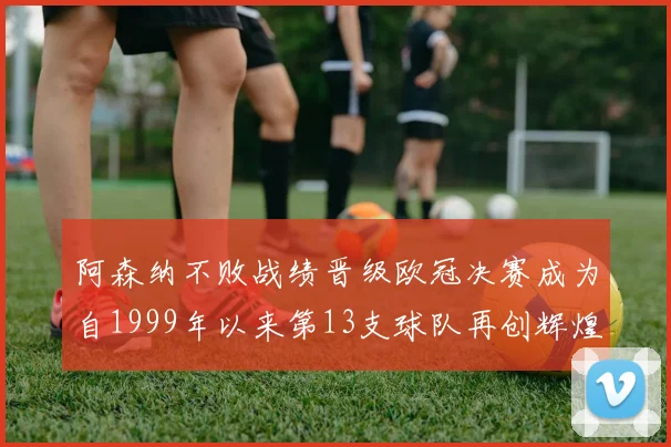阿森纳不败战绩晋级欧冠决赛成为自1999年以来第13支球队再创辉煌