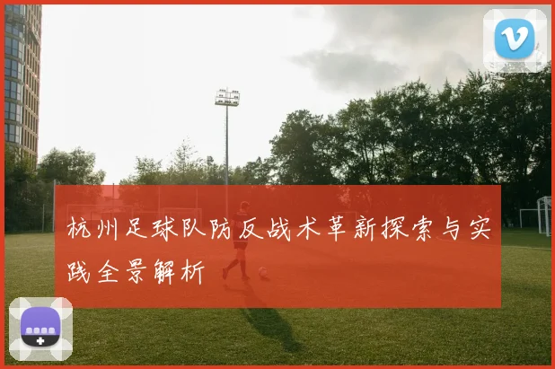 杭州足球队防反战术革新探索与实践全景解析