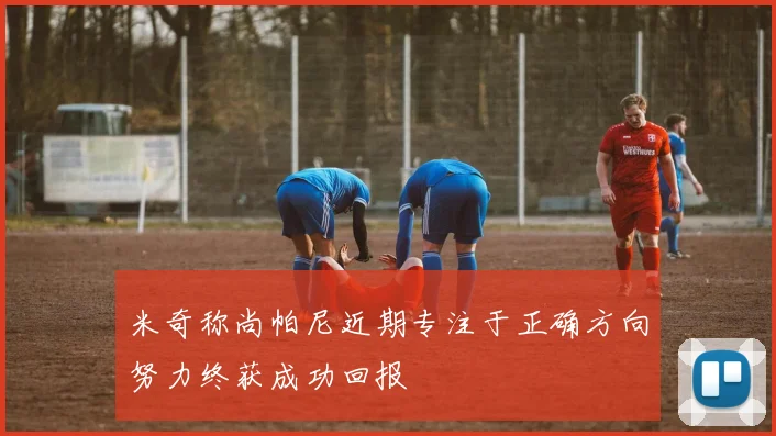 米奇称尚帕尼近期专注于正确方向努力终获成功回报
