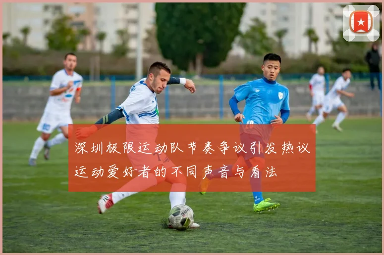 深圳极限运动队节奏争议引发热议运动爱好者的不同声音与看法