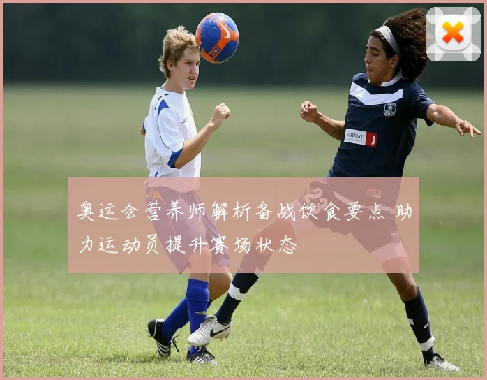 奥运会营养师解析备战饮食要点 助力运动员提升赛场状态