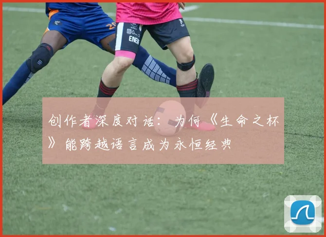 创作者深度对话：为何《生命之杯》能跨越语言成为永恒经典