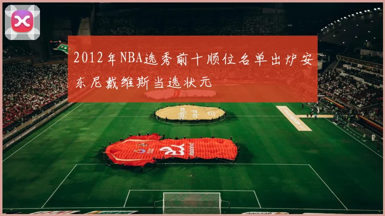 2012年NBA选秀前十顺位名单出炉安东尼戴维斯当选状元
