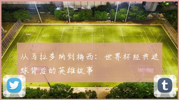 从马拉多纳到梅西：世界杯经典进球背后的英雄故事