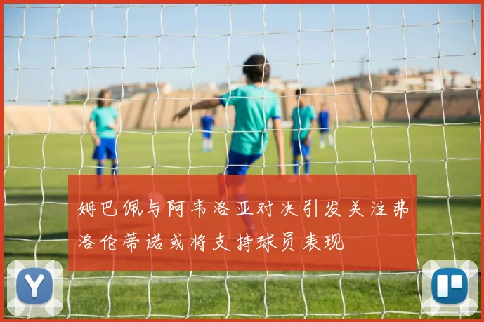 姆巴佩与阿韦洛亚对决引发关注弗洛伦蒂诺或将支持球员表现