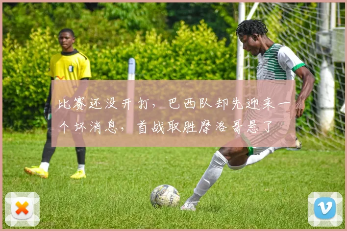 比赛还没开打，巴西队却先迎来一个坏消息，首战取胜摩洛哥悬了