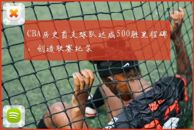 CBA历史首支球队达成500胜里程碑，创造联赛纪录