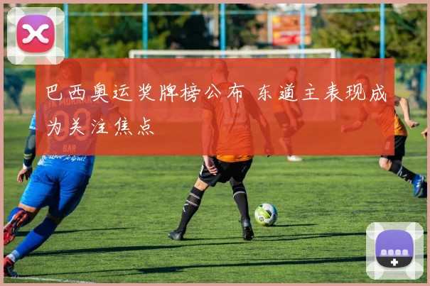 巴西奥运奖牌榜公布 东道主表现成为关注焦点