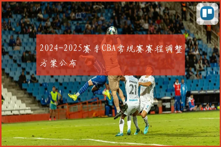 2024-2025赛季CBA常规赛赛程调整方案公布