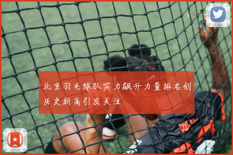 北京羽毛球队实力飙升力量排名创历史新高引发关注