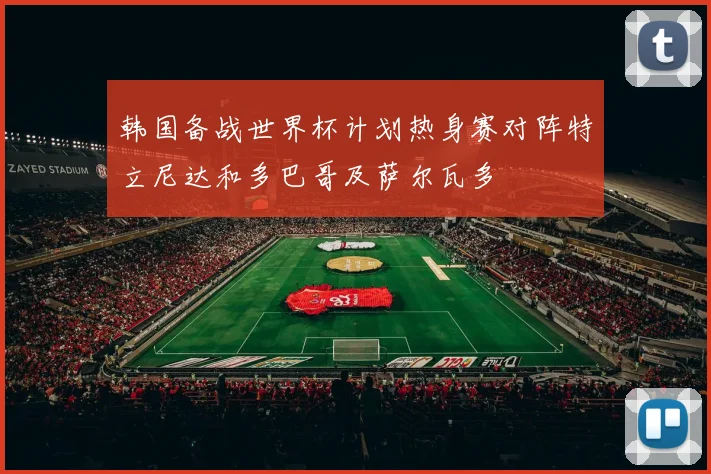 韩国备战世界杯计划热身赛对阵特立尼达和多巴哥及萨尔瓦多