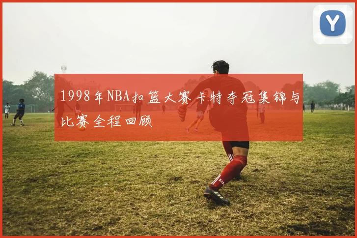 1998年NBA扣篮大赛卡特夺冠集锦与比赛全程回顾