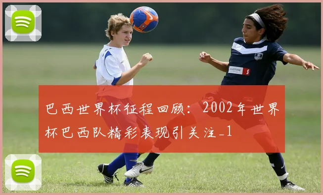 巴西世界杯征程回顾：2002年世界杯巴西队精彩表现引关注_1